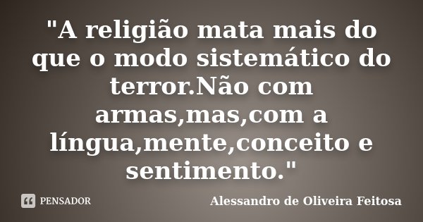 "A religião mata mais do que o modo sistemático do terror.Não com armas,mas,com a língua,mente,conceito e sentimento."... Frase de Alessandro de Oliveira Feitosa..