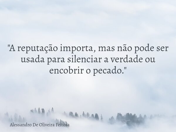 "A reputação importa, mas não pode ser usada para silenciar a verdade ou encobrir o pecado."... Frase de Alessandro De Oliveira Feitosa.