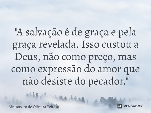 "A salvação é de graça e pela graça revelada. Isso custou a Deus, não como preço, mas como expressão do amor que não desiste do pecador."... Frase de Alessandro de Oliveira Feitosa.