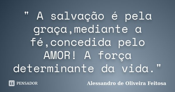 " A salvação é pela graça,mediante a fé,concedida pelo AMOR! A força determinante da vida."... Frase de Alessandro de Oliveira Feitosa..
