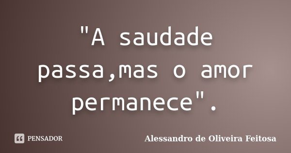 "A saudade passa,mas o amor permanece".... Frase de Alessandro de Oliveira Feitosa.