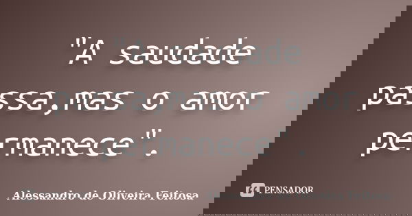 "A saudade passa,mas o amor permanece".... Frase de Alessandro de Oliveira Feitosa.