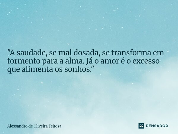 "A saudade, se mal dosada, se transforma em tormento para a alma. Já o amor é o excesso que alimenta os sonhos."... Frase de Alessandro de Oliveira Feitosa.