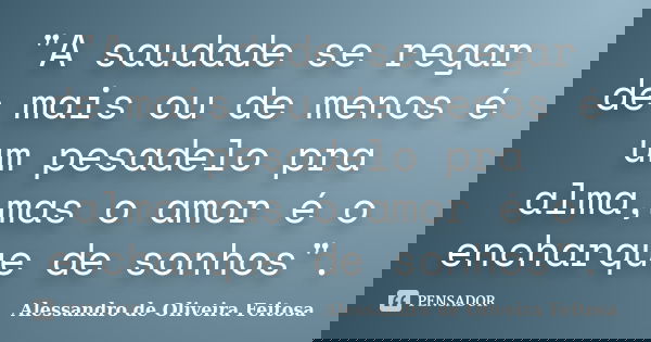"A saudade se regar de mais ou de menos é um pesadelo pra alma,mas o amor é o encharque de sonhos".... Frase de Alessandro de Oliveira Feitosa.