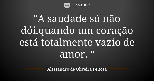 "A saudade só não dói,quando um coração está totalmente vazio de amor. "... Frase de Alessandro de Oliveira Feitosa.