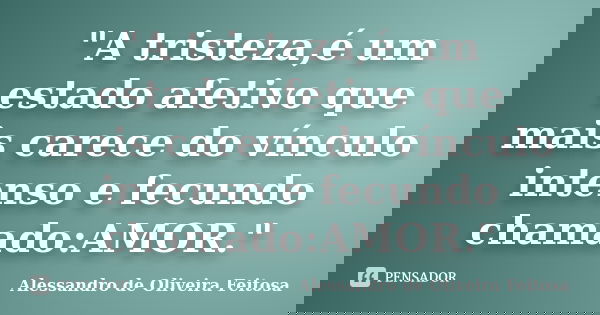 "A tristeza,é um estado afetivo que mais carece do vínculo intenso e fecundo chamado:AMOR."... Frase de Alessandro de Oliveira Feitosa..