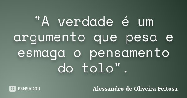 "A verdade é um argumento que pesa e esmaga o pensamento do tolo".... Frase de Alessandro de Oliveira Feitosa.