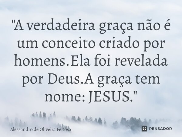 "⁠A verdadeira graça não é um conceito criado por homens.Ela foi revelada por Deus.A graça tem nome: JESUS."... Frase de Alessandro de Oliveira Feitosa.