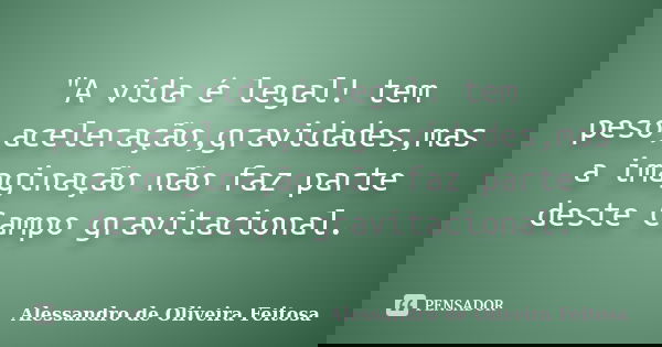 "A vida é legal! tem peso,aceleração,gravidades,mas a imaginação não faz parte deste Campo gravitacional.... Frase de Alessandro de Oliveira Feitosa.
