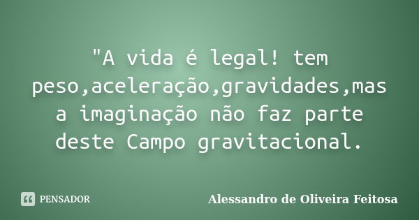 "A vida é legal! tem peso,aceleração,gravidades,mas a imaginação não faz parte deste Campo gravitacional.... Frase de Alessandro de Oliveira Feitosa.