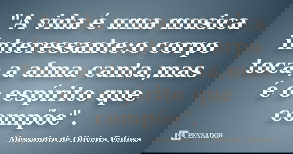 "A vida é uma musica interessante:o corpo toca,a alma canta,mas é o espírito que compõe".... Frase de Alessandro de Oliveira Feitosa.