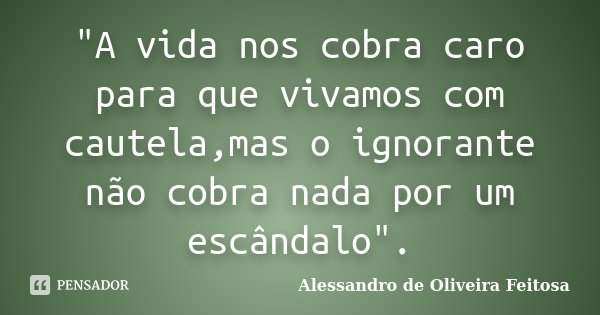 "A vida nos cobra caro para que vivamos com cautela,mas o ignorante não cobra nada por um escândalo".... Frase de Alessandro de Oliveira Feitosa.