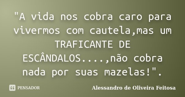 "A vida nos cobra caro para vivermos com cautela,mas um TRAFICANTE DE ESCÂNDALOS....,não cobra nada por suas mazelas!".... Frase de Alessandro de Oliveira Feitosa..