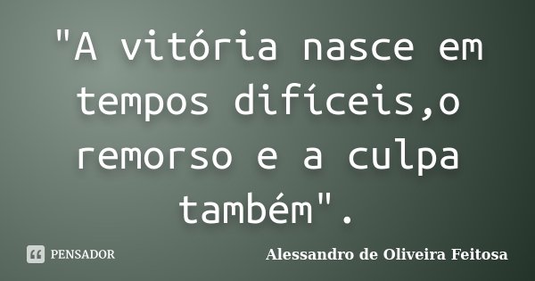 "A vitória nasce em tempos difíceis,o remorso e a culpa também".... Frase de Alessandro de Oliveira Feitosa.