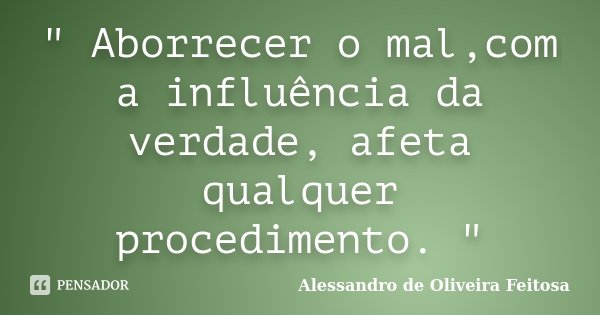 " Aborrecer o mal,com a influência da verdade, afeta qualquer procedimento. "... Frase de Alessandro de Oliveira Feitosa..