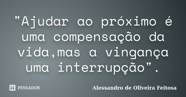 "Ajudar ao próximo é uma compensação da vida,mas a vingança uma interrupção".... Frase de Alessandro de Oliveira Feitosa.