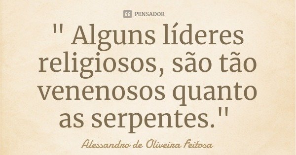 " Alguns líderes religiosos, são tão venenosos quanto as serpentes."... Frase de Alessandro de Oliveira Feitosa.
