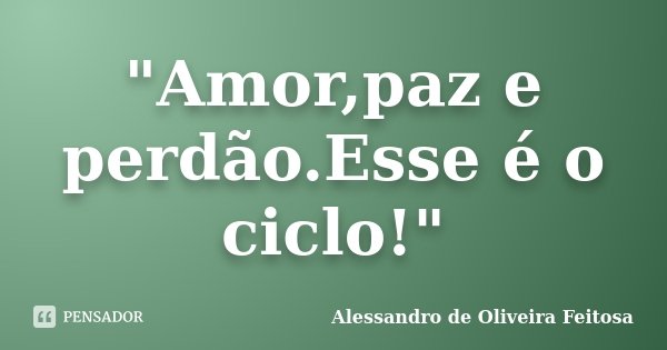 "Amor,paz e perdão.Esse é o ciclo!"... Frase de Alessandro de Oliveira Feitosa.