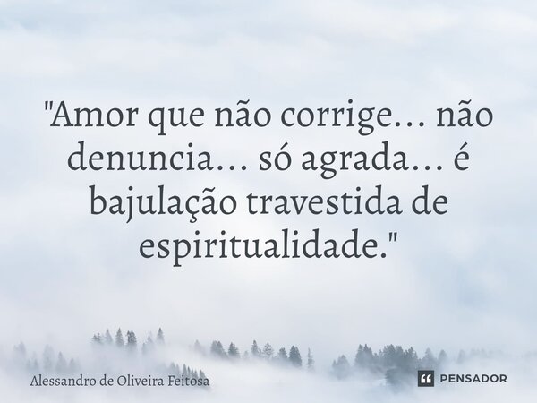 ⁠"Amor que não corrige... não denuncia... só agrada... é bajulação travestida de espiritualidade."... Frase de Alessandro de Oliveira Feitosa.