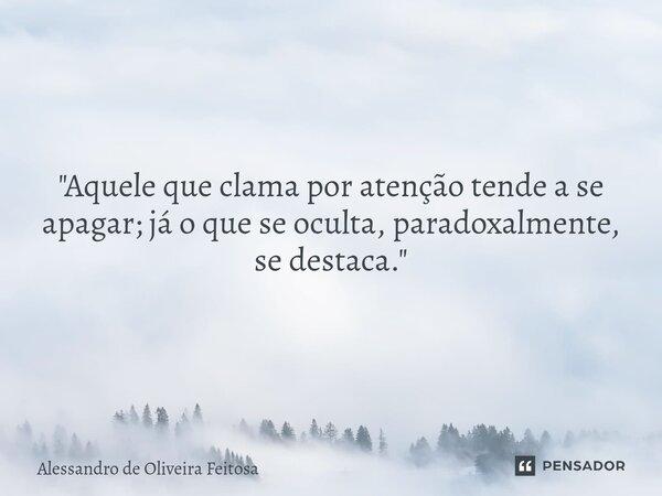 "Aquele que clama por atenção tende a se apagar; já o que se oculta, paradoxalmente, se destaca."... Frase de Alessandro de Oliveira Feitosa.