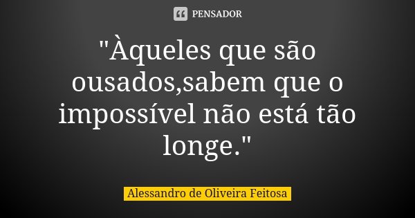 "Àqueles que são ousados,sabem que o impossível não está tão longe."... Frase de Alessandro de Oliveira Feitosa.