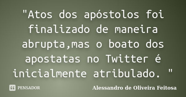 "Atos dos apóstolos foi finalizado de maneira abrupta,mas o boato dos apostatas no Twitter é inicialmente atribulado. "... Frase de Alessandro de Oliveira Feitosa.