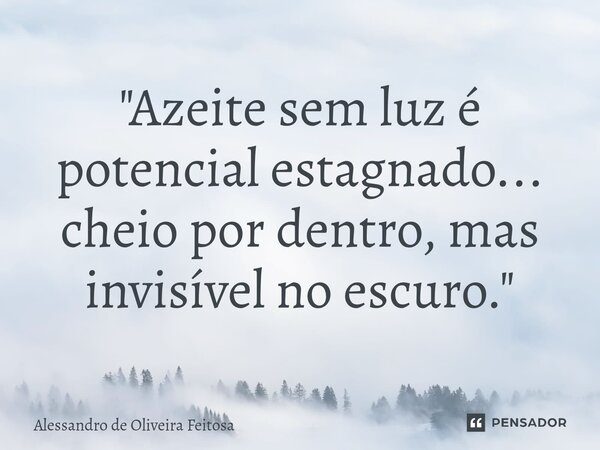 "⁠Azeite sem luz é potencial estagnado... cheio por dentro, mas invisível no escuro."... Frase de Alessandro de Oliveira Feitosa.