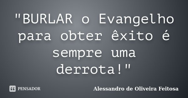 "BURLAR o Evangelho para obter êxito é sempre uma derrota!"... Frase de Alessandro de Oliveira Feitosa..
