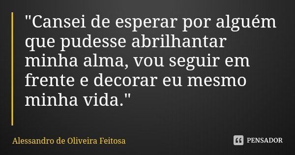 "Cansei de esperar por alguém que pudesse abrilhantar minha alma, vou seguir em frente e decorar eu mesmo minha vida."... Frase de Alessandro de Oliveira Feitosa.