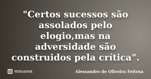 "Certos sucessos são assolados pelo elogio,mas na adversidade são construidos pela crítica".... Frase de Alessandro de Oliveira Feitosa.
