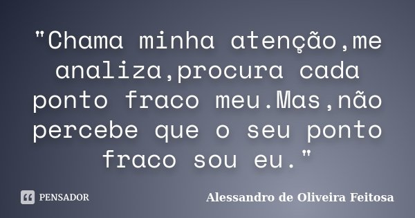 "Chama minha atenção,me analiza,procura cada ponto fraco meu.Mas,não percebe que o seu ponto fraco sou eu."... Frase de Alessandro de Oliveira Feitosa..