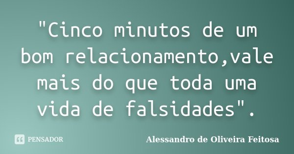 "Cinco minutos de um bom relacionamento,vale mais do que toda uma vida de falsidades".... Frase de Alessandro de Oliveira Feitosa.