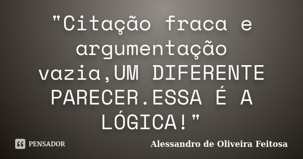 "Citação fraca e argumentação vazia,UM DIFERENTE PARECER.ESSA É A LÓGICA!"... Frase de Alessandro de Oliveira Feitosa..