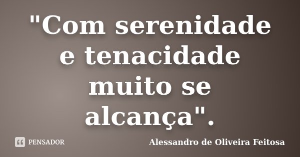 "Com serenidade e tenacidade muito se alcança".... Frase de Alessandro de Oliveira Feitosa.
