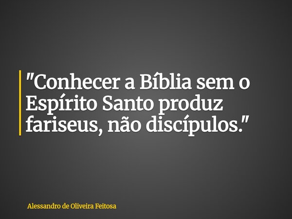 "Conhecer a Bíblia sem o Espírito Santo produz fariseus, não discípulos."... Frase de Alessandro de Oliveira Feitosa.