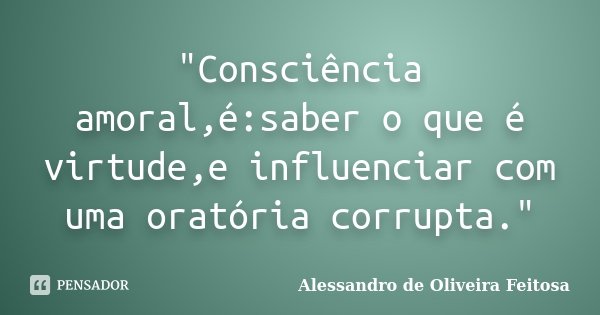 "Consciência amoral,é:saber o que é virtude,e influenciar com uma oratória corrupta."... Frase de Alessandro de Oliveira Feitosa.