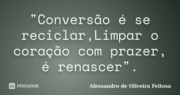 "Conversão é se reciclar,Limpar o coração com prazer, é renascer".... Frase de Alessandro de Oliveira Feitosa.