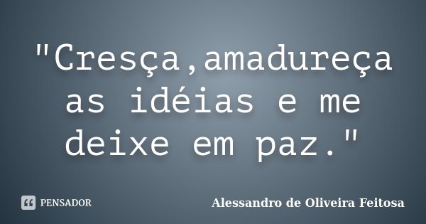 "Cresça,amadureça as idéias e me deixe em paz."... Frase de Alessandro de Oliveira Feitosa..