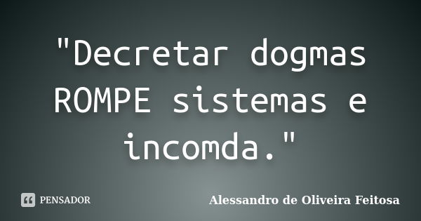 "Decretar dogmas ROMPE sistemas e incomda."... Frase de Alessandro de Oliveira Feitosa..