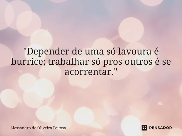 "Depender de uma só lavoura é burrice; trabalhar só pros outros é se acorrentar."... Frase de Alessandro de Oliveira Feitosa.