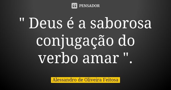 " Deus é a saborosa conjugação do verbo amar ".... Frase de Alessandro de Oliveira Feitosa.