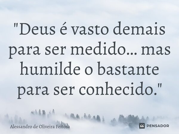 "⁠Deus é vasto demais para ser medido… mas humilde o bastante para ser conhecido."... Frase de Alessandro de Oliveira Feitosa.