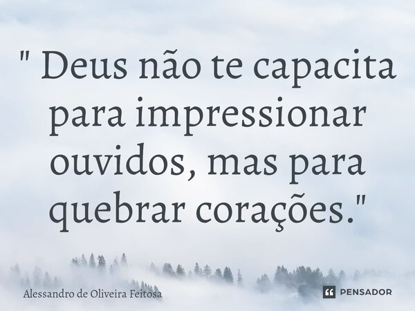 ⁠" Deus não te capacita para impressionar ouvidos, mas para quebrar corações. "... Frase de Alessandro de Oliveira Feitosa.