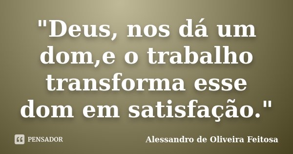 "Deus, nos dá um dom,e o trabalho transforma esse dom em satisfação."... Frase de Alessandro de Oliveira Feitosa..