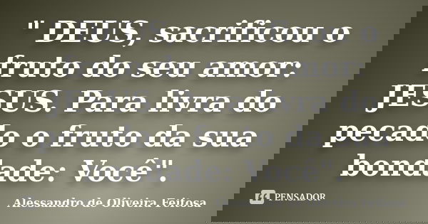 " DEUS, sacrificou o fruto do seu amor: JESUS. Para livra do pecado o fruto da sua bondade: Você".... Frase de Alessandro de Oliveira Feitosa..