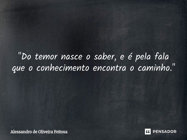 "Do temor nasce o saber, e é pela fala que o conhecimento encontra o caminho."... Frase de Alessandro de Oliveira Feitosa.