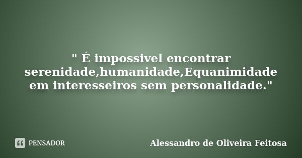 " É impossivel encontrar serenidade,humanidade,Equanimidade em interesseiros sem personalidade."... Frase de Alessandro de Oliveira Feitosa.