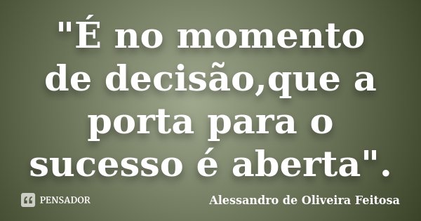 "É no momento de decisão,que a porta para o sucesso é aberta".... Frase de Alessandro de Oliveira Feitosa.