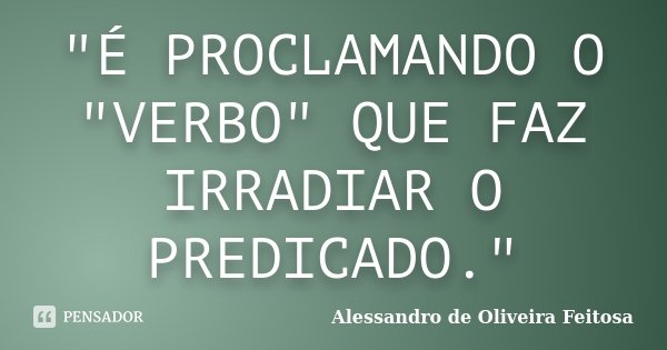 "É PROCLAMANDO O "VERBO" QUE FAZ IRRADIAR O PREDICADO."... Frase de Alessandro de Oliveira Feitosa.