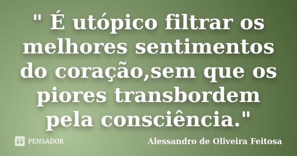 " É utópico filtrar os melhores sentimentos do coração,sem que os piores transbordem pela consciência."... Frase de Alessandro de Oliveira Feitosa..